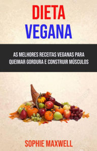 Title: Dieta Vegana : As Melhores Receitas Veganas Para Queimar Gordura E Construir Músculos, Author: Sophie Maxwell