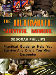 Title: The Ultimate Survival Manual: Practical Guide to Help You Survive Any Crisis You Might Encounter, Author: Deborah Phillips