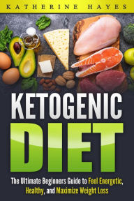 Title: Ketogenic Diet Bible: The Ultimate Ketogenic Guide to Feel Energetic, Healthy, and Maximize Weight Loss The Easy Way., Author: Katherine Hayes