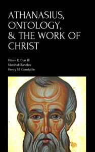 Title: Athanasius, Ontology, & the Work of Christ, Author: Hiram R. Diaz III