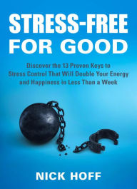 Title: Stress-Free for Good: Discover the 13 Proven Keys to Stress Control That Will Double Your Energy and Happiness in Less Than a Week (Stress Free for Good, #2), Author: Nick Hoff