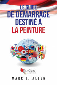 Title: Le guide de démarrage destiné à la peinture écrit par Mark, J. Allen, Author: Mark J. Allen