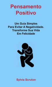 Title: Pensamento Positivo: Um Guia Simples Para Evitar A Negatividade. Transforme Sua Vida Em Felicidade, Author: Sylvia Scruton