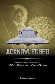 Title: Acknowledged:A Perspective on the Matters of UFOs, Aliens and Crop Circles, Author: Andrew Johnson