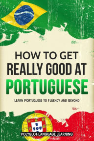 Title: How to Get Really Good at Portuguese: Learn Portuguese to Fluency and Beyond, Author: Polyglot Language Learning