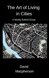 Title: The Art of Living in Cities: A Mostly Bullshit Essay, Author: David Macpherson