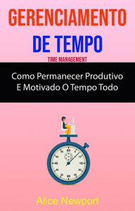 Title: Gerenciamento De Tempo : Como Permanecer Produtivo E Motivado O Tempo Todo, Author: Alice Newport