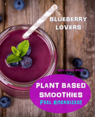 Title: Plant Based Smoothies - Feel Energized - Blueberry Lovers (Smoothie Recipes, #6), Author: Way of Life Press