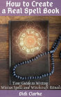 How to Create a Real Spell Book: Your Guide to Writing Wiccan Spells and Witchcraft Rituals