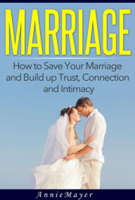Title: Marriage: How to Save Your Marriage and Build up Trust, Connection and Intimacy, Author: Annie Mayer