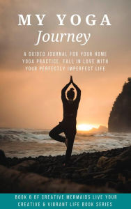 Title: My Yoga Journey: A Guided Journal For Your Home Yoga Practice: Fall in Love With Your Perfectly Imperfect Life (Creative Mermaids Creative & Vibrant Living Series, #6), Author: Sherrie McCarthy