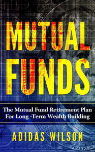 Title: Mutual Funds - The Mutual Fund Retirement Plan For Long - Term Wealth Building, Author: Adidas Wilson