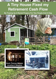 Title: A Tiny House Fixed My Retirement Cash Flow: By Freeing Up A Rental Property for Two People and a Dog, Author: Kevin Morgan