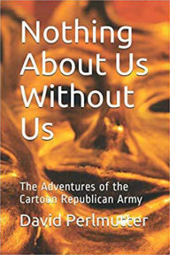 Title: Nothing About Us Without Us: The Adventure Of The Cartoon Republican Army, Author: David Perlmutter