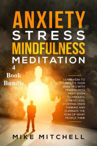 Title: Anxiety Stress Mindfulness Meditation 4 Book Bundle Learn How To Reduce Your Anxieties With Meditation Techniques, Stress Less, Stopping Over Thinking And Eliminate The Fear Of What People Think, Author: Mike Mitchell