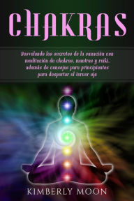 Title: Chakras: Desvelando los secretos de la sanación con meditación de chakras, mantras y reiki, además de consejos para principiantes para despertar el tercer ojo, Author: Kimberly Moon