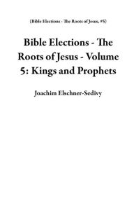 Title: Bible Elections - The Roots of Jesus - Volume 5: Kings and Prophets, Author: Joachim Elschner-Sedivy