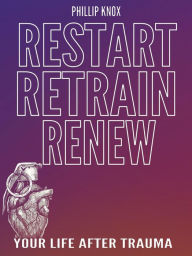 Title: Restart. Retrain. Renew: Your Life After Trauma, Author: Phillip Knox