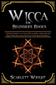 Title: Wicca For Beginners Books: A Modern Guide for one to Learn Wiccan Spells, Candle and Herbal Magic While Discovering The Power of The Book Of Shadows, Author: Scarlett Wright