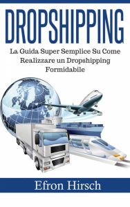 Title: Dropshipping: La Guida Super Semplice Su Come Realizzare un Dropshipping Formidabile, Author: Efron Hirsch