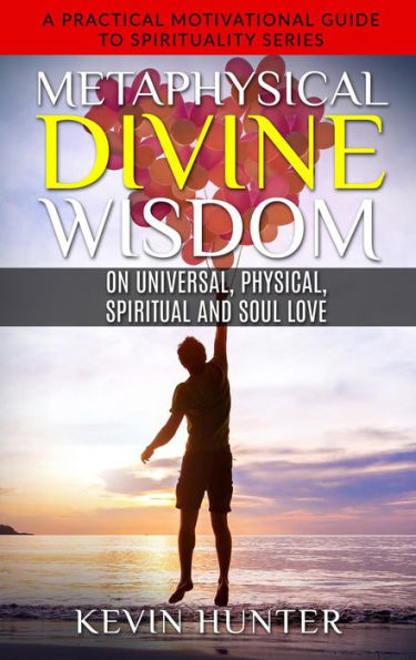 Metaphysical Divine Wisdom on Universal, Physical, Spiritual and Soul Love (A Practical Motivational Guide to Spirituality Series, #6)