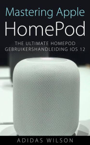 Title: Mastering Apple HomePod: The Ultimate HomePod Gebruikershandleiding IOS 12, Author: Adidas Wilson