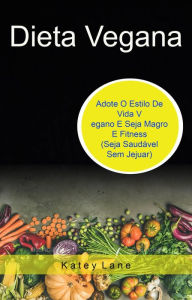 Title: Dieta Vegana: Adote O Estilo De Vida Vegano E Seja Magro E Fitness (Seja Saudável Sem Jejuar), Author: Katey Lane