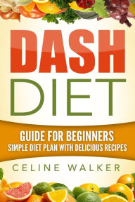 Title: Dash Diet: Guide For Beginners: Simple Diet Plan With Delicious Recipes, Author: Celine Walker