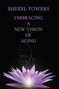 Title: Embracing a New Vision of Aging, Author: Sheryl Towers