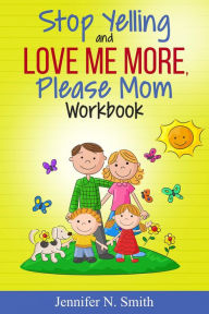 Title: Stop Yelling And Love Me More, Please Mom Workbook, Author: Jennifer N. Smith