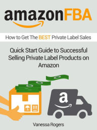 Title: Amazon FBA: How to Get The Best Private Label Sales: Quick Start Guide to Successful Selling Private Label Products on Amazon, Author: Vanessa Rogers