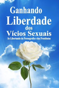 Title: Ganhando Liberdade dos Vícios Sexuais: Se Libertando da Pornografia e das Prostitutas, Author: Matthew Robert Payne