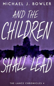 Title: And The Children Shall Lead (The Lance Chronicles, #4), Author: Michael J. Bowler