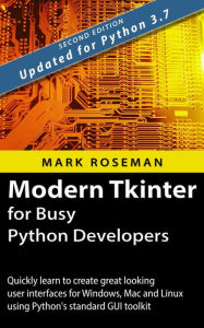 Title: Modern Tkinter for Busy Python Developers: Quickly Learn to Create Great Looking User Interfaces for Windows, Mac and Linux Using Python's Standard GUI Toolkit, Author: Mark Roseman