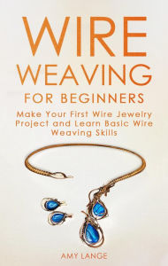 Title: Wire Weaving for Beginners: Make Your First Wire Jewelry Project and Learn Basic Wire Weaving Skills, Author: Amy Lange