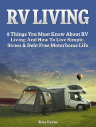 Title: RV Living: Complete Guide For Beginners: 8 Things You Must Know About RV Living And How To Live Simple, Stress & Debt Free Motorhome Life, Author: Ross Evans