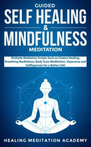 Title: Guided Self-Healing and Mindfulness Meditation: Multiple Meditation Scripts such as Chakra Healing, Breathing Meditation, Body Scan Meditation, Vipassana, and Self-Hypnosis for a Better Life!, Author: Healing Meditation Academy