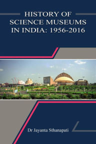 Title: History of Science Museums in India: 1956-2016 (History of Science Museums and Planetariums in India, #3), Author: Dr Jayanta Sthanapati