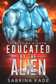 Title: Educated by the Alien: A Sci-Fi Alien Romance (Rebels of Sidyth, #0), Author: Sabrina Kade