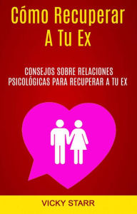 Title: Cómo Recuperar A Tu Ex: Consejos Sobre Relaciones Psicológicas Para Recuperar A Tu Ex (Cómo recuperar a tu ex.), Author: Vicky Starr