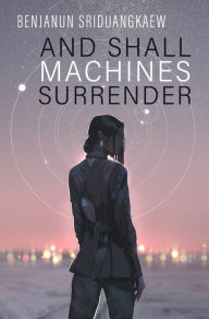 Title: And Shall Machines Surrender, Author: Benjanun Sriduangkaew