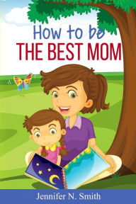 Title: How To Be The Best Mom, Author: Jennifer N. Smith
