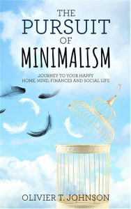 Title: The Pursuit Of Minimalism: Journey to Your Happy Home, Mind, Finances and Social Life, Author: Olivier T. Johnson