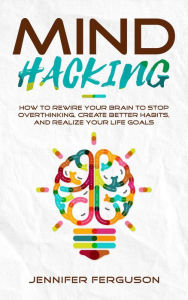 Title: Mind Hacking: How to Rewire Your Brain to Stop Overthinking, Create Better Habits and Realize Your Life Goals, Author: Jennifer Ferguson