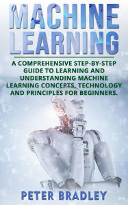 Title: Machine Learning: A Comprehensive, Step-by-Step Guide to Learning and Understanding Machine Learning Concepts, Technology and Principles for Beginners (1), Author: Peter Bradley