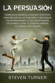 Title: La Persuasión: Técnicas de manipulación muy efectivas para influir en las personas y que hagan voluntariamente lo que usted quiere utilizando la PNL, el control mental y la psicología oscura, Author: Steven  Turner