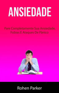 Title: Ansiedade : Pare Completamente Sua Ansiedade, Fobias E Ataques De Pânico, Author: Rohen Parker