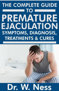 Title: The Complete Guide to Premature Ejaculation: Symptoms, Diagnosis, Treatments & Cures., Author: Dr. W. Ness