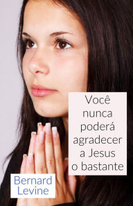 Title: Você nunca poderá agradecer a Jesus o bastante, Author: Bernard Levine