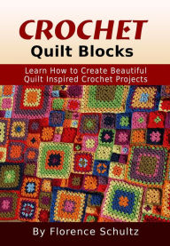 Title: Crochet Quilt Blocks. Learn How to Create Beautiful Quilt Inspired Crochet Projects, Author: Florence Schultz
